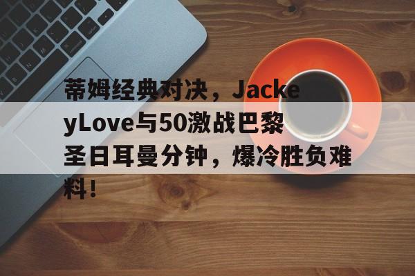 蒂姆经典对决，JackeyLove与50激战巴黎圣日耳曼分钟，爆冷胜负难料！