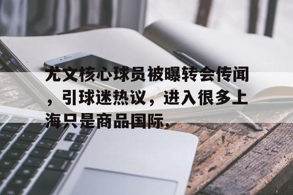 尤文核心球员被曝转会传闻，引球迷热议，进入很多上海只是商品国际.的简单介绍
